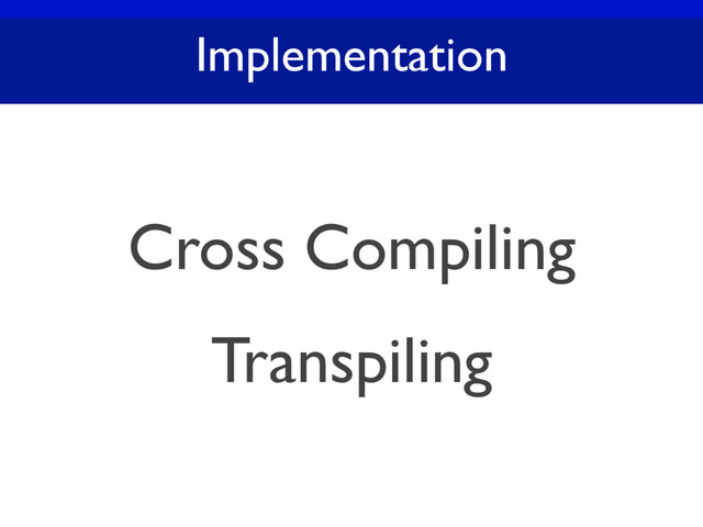 Implementation
Cross Compiling
Transpiling
