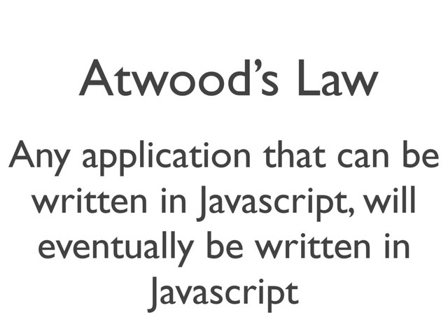 Atwood’s Law
Any application that can be
written in Javascript, will
eventually be written in
Javascript
