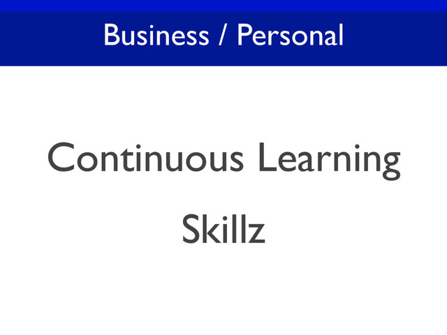 Business / Personal
Continuous Learning
Skillz
