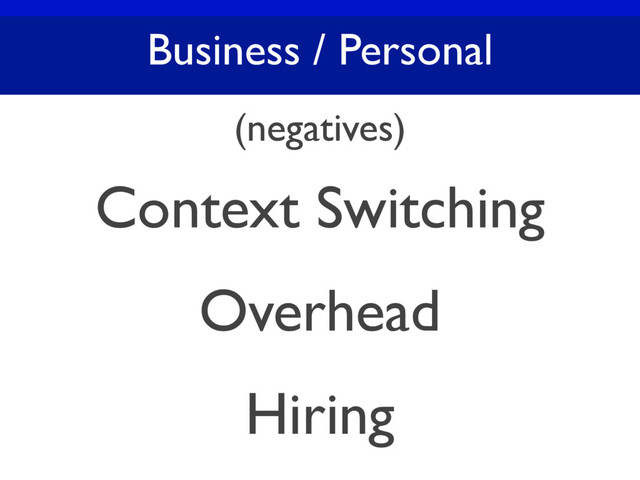 Business / Personal
(negatives)
Context Switching
Overhead
Hiring

