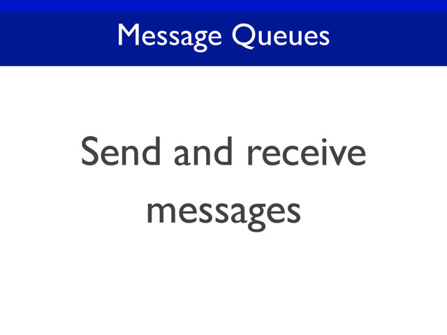 Message Queues
Send and receive
messages
