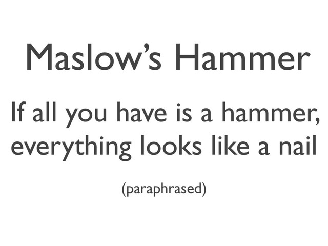 Maslow’s Hammer
If all you have is a hammer,
everything looks like a nail
(paraphrased)
