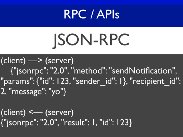 RPC / APIs
JSON-RPC
(client) —> (server)
{"jsonrpc": "2.0", "method": "sendNotiﬁcation",
"params": {"id": 123, "sender_id": 1}, "recipient_id":
2, "message": "yo"}
(client) <— (server)
{"jsonrpc": "2.0", "result": 1, "id": 123}
