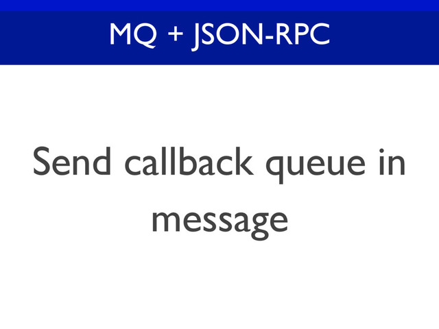 MQ + JSON-RPC
Send callback queue in
message
