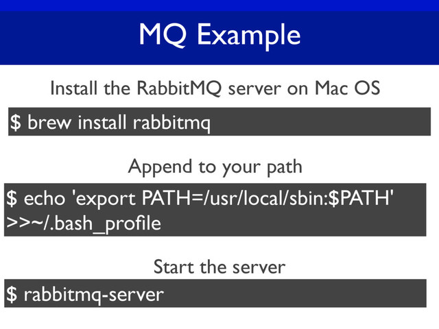 MQ Example
Install the RabbitMQ server on Mac OS
$ brew install rabbitmq
$ echo 'export PATH=/usr/local/sbin:$PATH'
>>~/.bash_proﬁle
Append to your path
$ rabbitmq-server
Start the server
