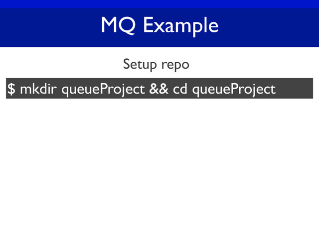 MQ Example
Setup repo
$ mkdir queueProject && cd queueProject
