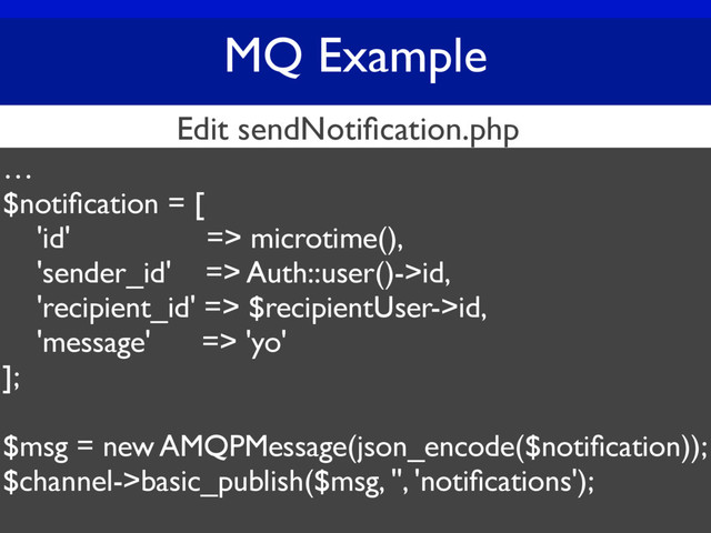 MQ Example
…
$notiﬁcation = [
'id' => microtime(),
'sender_id' => Auth::user()->id,
'recipient_id' => $recipientUser->id,
'message' => 'yo'
];
$msg = new AMQPMessage(json_encode($notiﬁcation));
$channel->basic_publish($msg, '', 'notiﬁcations');
Edit sendNotiﬁcation.php
