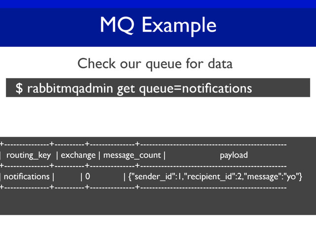 MQ Example
Check our queue for data
$ rabbitmqadmin get queue=notiﬁcations
+---------------+----------+---------------+-------------------------------------------------
| routing_key | exchange | message_count | payload
+---------------+----------+---------------+-------------------------------------------------
| notiﬁcations | | 0 | {"sender_id":1,"recipient_id":2,"message":"yo"}
+---------------+----------+---------------+-------------------------------------------------

