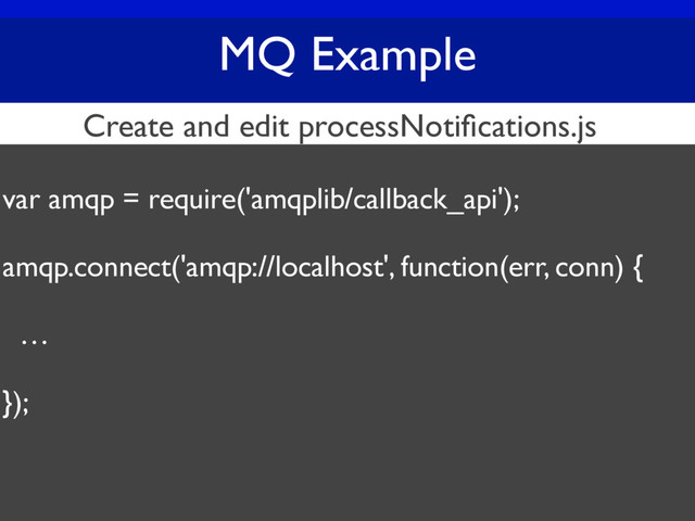 MQ Example
var amqp = require('amqplib/callback_api');
amqp.connect('amqp://localhost', function(err, conn) {
…
});
Create and edit processNotiﬁcations.js
