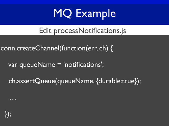 MQ Example
conn.createChannel(function(err, ch) {
var queueName = 'notiﬁcations';
ch.assertQueue(queueName, {durable:true});
…
});
Edit processNotiﬁcations.js
