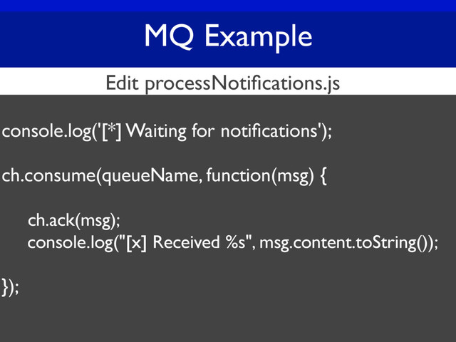 MQ Example
console.log('[*] Waiting for notiﬁcations');
ch.consume(queueName, function(msg) {
ch.ack(msg);
console.log("[x] Received %s", msg.content.toString());
});
Edit processNotiﬁcations.js
