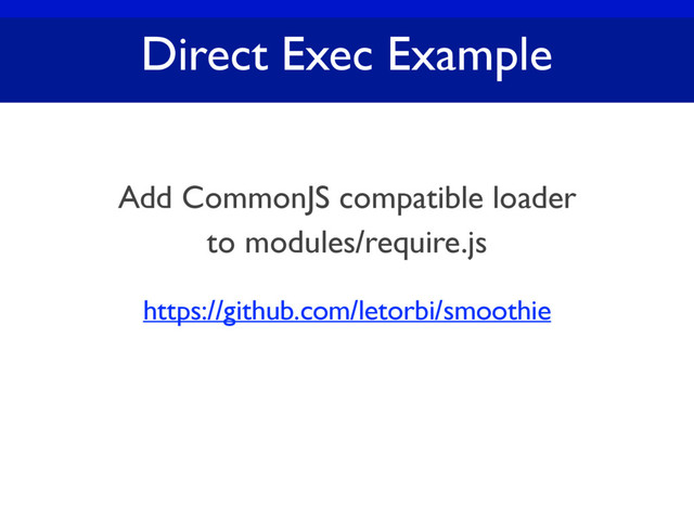Direct Exec Example
https://github.com/letorbi/smoothie
Add CommonJS compatible loader
to modules/require.js
