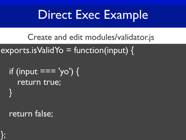Direct Exec Example
exports.isValidYo = function(input) {
if (input === 'yo') {
return true;
}
return false;
};
Create and edit modules/validator.js
