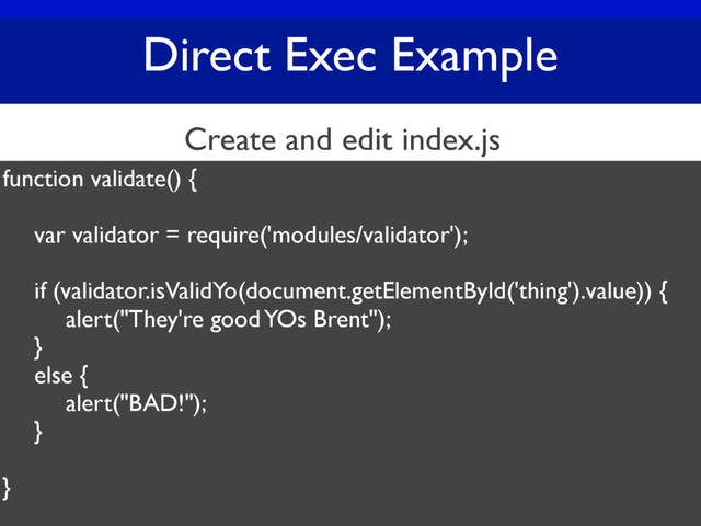 Direct Exec Example
function validate() {
var validator = require('modules/validator');
if (validator.isValidYo(document.getElementById('thing').value)) {
alert("They're good YOs Brent");
}
else {
alert("BAD!");
}
}
Create and edit index.js

