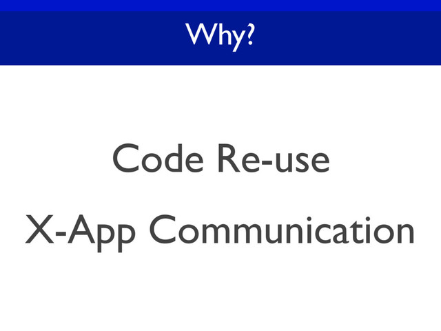 Why?
Code Re-use
X-App Communication
