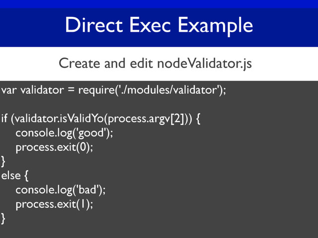 Direct Exec Example
var validator = require('./modules/validator');
if (validator.isValidYo(process.argv[2])) {
console.log('good');
process.exit(0);
}
else {
console.log('bad');
process.exit(1);
}
Create and edit nodeValidator.js
