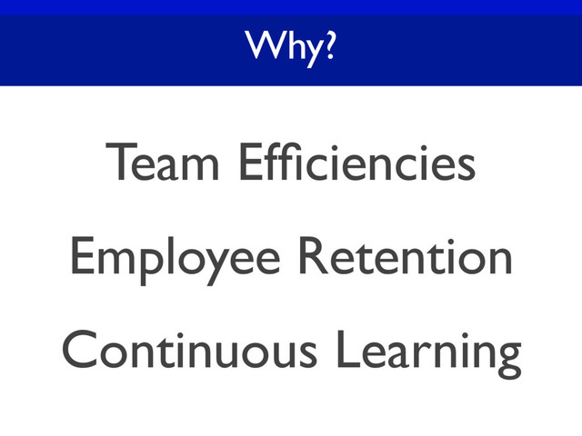 Why?
Team Efﬁciencies
Employee Retention
Continuous Learning
