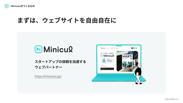 © MANY THINGS Co., Ltd.
｜Miniculuがつくるもの
まずは、ウェブサイトを自由自在に
スタートアップの挑戦を加速する

ウェブパートナー
https://miniculu.jp/
