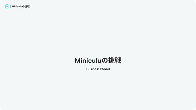 ｜Miniculuの挑戦
Miniculuの挑戦
Business Model
