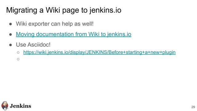 Migrating a Wiki page to jenkins.io
● Wiki exporter can help as well!
● Moving documentation from Wiki to jenkins.io
● Use Asciidoc!
○ https://wiki.jenkins.io/display/JENKINS/Before+starting+a+new+plugin
○
29
