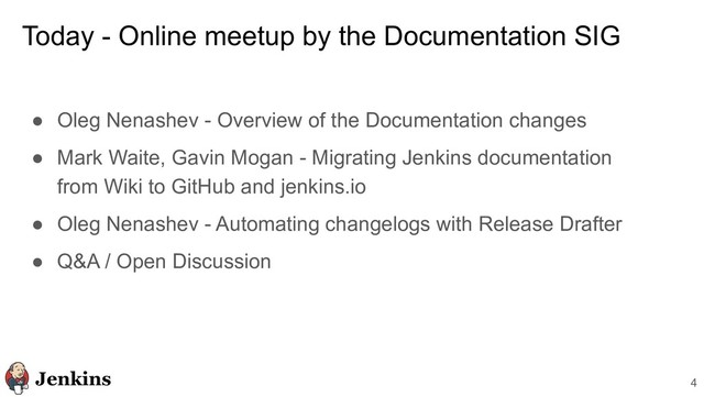 Today - Online meetup by the Documentation SIG
● Oleg Nenashev - Overview of the Documentation changes
● Mark Waite, Gavin Mogan - Migrating Jenkins documentation
from Wiki to GitHub and jenkins.io
● Oleg Nenashev - Automating changelogs with Release Drafter
● Q&A / Open Discussion
4
