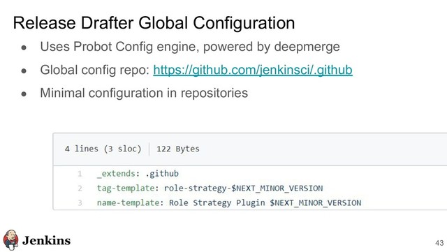 ● Uses Probot Config engine, powered by deepmerge
● Global config repo: https://github.com/jenkinsci/.github
● Minimal configuration in repositories
Release Drafter Global Configuration
43
