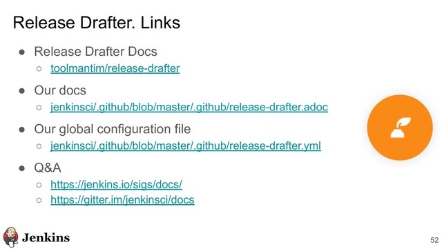 ● Release Drafter Docs
○ toolmantim/release-drafter
● Our docs
○ jenkinsci/.github/blob/master/.github/release-drafter.adoc
● Our global configuration file
○ jenkinsci/.github/blob/master/.github/release-drafter.yml
● Q&A
○ https://jenkins.io/sigs/docs/
○ https://gitter.im/jenkinsci/docs
Release Drafter. Links
52
