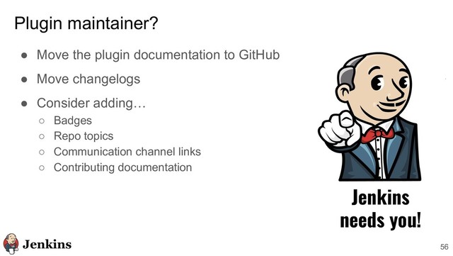 Plugin maintainer?
● Move the plugin documentation to GitHub
● Move changelogs
● Consider adding…
○ Badges
○ Repo topics
○ Communication channel links
○ Contributing documentation
56
Jenkins
needs you!
