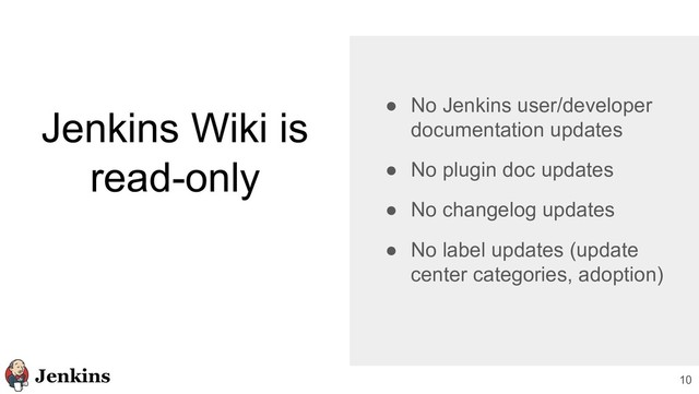 10
Jenkins Wiki is
read-only
● No Jenkins user/developer
documentation updates
● No plugin doc updates
● No changelog updates
● No label updates (update
center categories, adoption)
