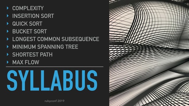 rubyconf 2019
SYLLABUS
‣ COMPLEXITY
‣ INSERTION SORT
‣ QUICK SORT
‣ BUCKET SORT
‣ LONGEST COMMON SUBSEQUENCE
‣ MINIMUM SPANNING TREE
‣ SHORTEST PATH
‣ MAX FLOW
