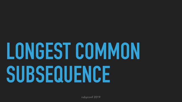 rubyconf 2019
LONGEST COMMON
SUBSEQUENCE
