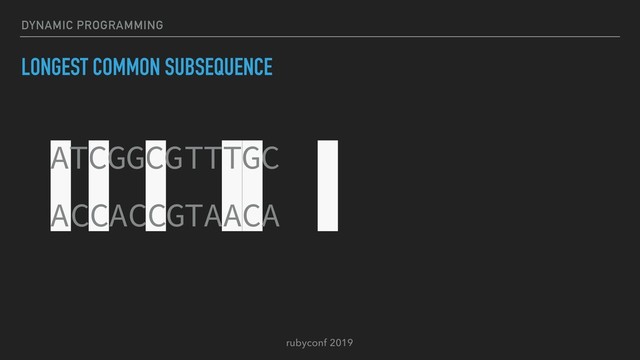 rubyconf 2019
DYNAMIC PROGRAMMING
LONGEST COMMON SUBSEQUENCE
ATCGG G
C TTTGC
ACCAC G
C TAACA

