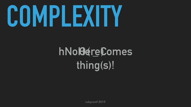rubyconf 2019
COMPLEXITY
hNoHereComes
( _ )
O
thing(s)!
