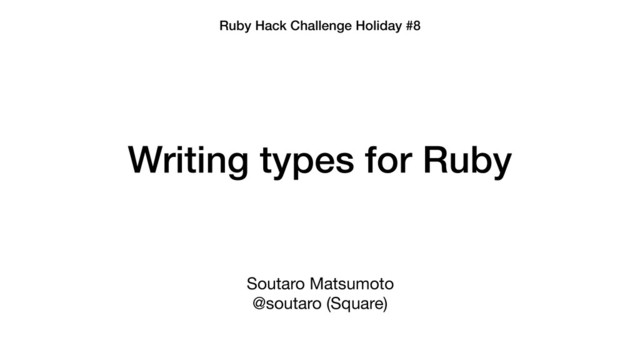 Writing types for Ruby
Soutaro Matsumoto

@soutaro (Square)
Ruby Hack Challenge Holiday #8
