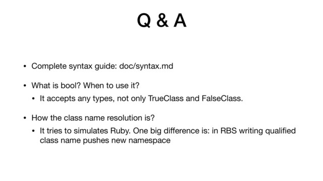Q & A
• Complete syntax guide: doc/syntax.md

• What is bool? When to use it?

• It accepts any types, not only TrueClass and FalseClass.

• How the class name resolution is?

• It tries to simulates Ruby. One big diﬀerence is: in RBS writing qualiﬁed
class name pushes new namespace
