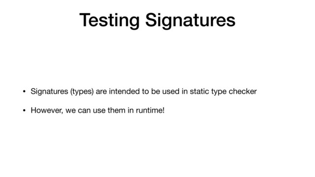 Testing Signatures
• Signatures (types) are intended to be used in static type checker

• However, we can use them in runtime!
