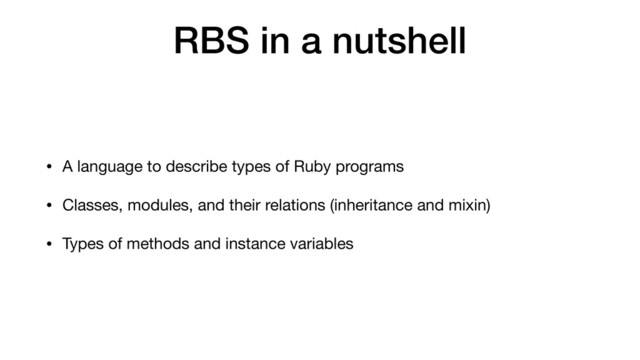 RBS in a nutshell
• A language to describe types of Ruby programs

• Classes, modules, and their relations (inheritance and mixin)

• Types of methods and instance variables
