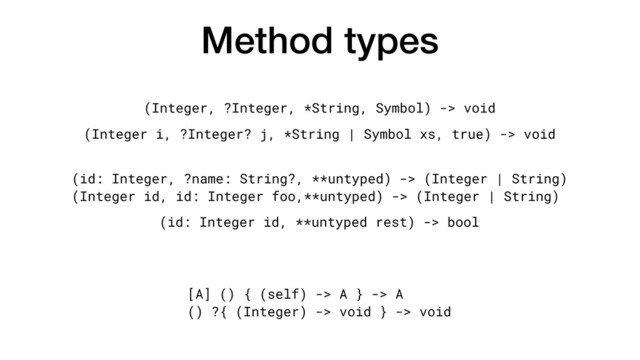 Method types
(Integer, ?Integer, *String, Symbol) -> void
(Integer i, ?Integer? j, *String | Symbol xs, true) -> void
(id: Integer, ?name: String?, **untyped) -> (Integer | String)
(Integer id, id: Integer foo,**untyped) -> (Integer | String)
(id: Integer id, **untyped rest) -> bool
[A] () { (self) -> A } -> A
() ?{ (Integer) -> void } -> void
