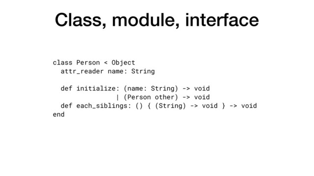 Class, module, interface
class Person < Object
attr_reader name: String
def initialize: (name: String) -> void
| (Person other) -> void
def each_siblings: () { (String) -> void } -> void
end
