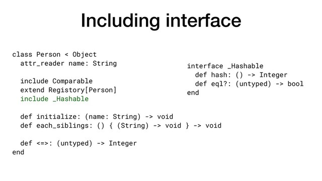 Including interface
class Person < Object
attr_reader name: String
include Comparable
extend Registory[Person]
include _Hashable
def initialize: (name: String) -> void
def each_siblings: () { (String) -> void } -> void
def <=>: (untyped) -> Integer
end
interface _Hashable
def hash: () -> Integer
def eql?: (untyped) -> bool
end

