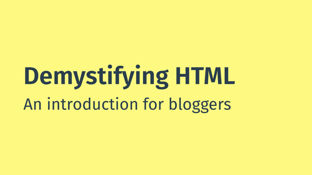 Demystifying HTML
An introduction for bloggers
