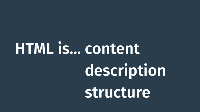 HTML is… content
HTML is… description
HTML is… structure
