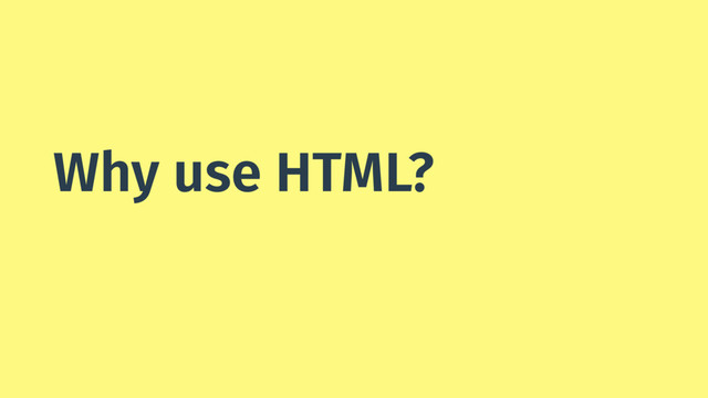 Why use HTML?
