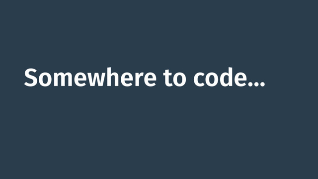 Somewhere to code…
