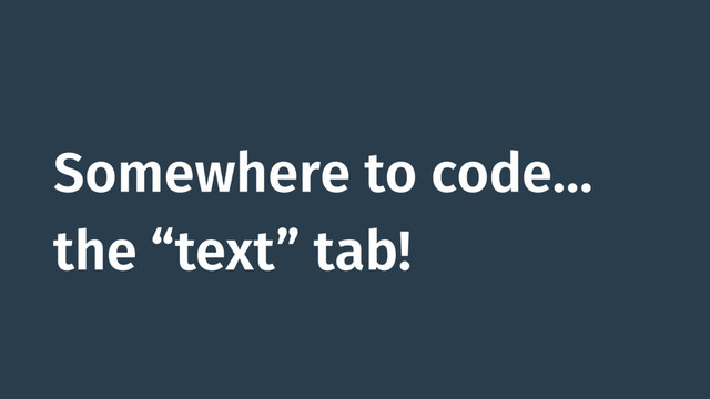 Somewhere to code…
the “text” tab!
