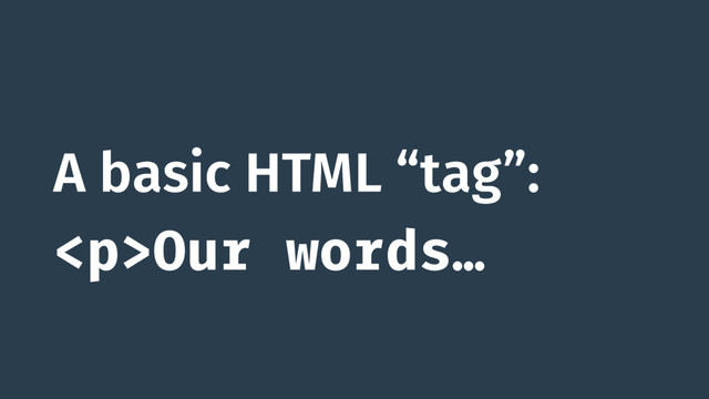 A basic HTML “tag”:
<p>Our words…
</p>