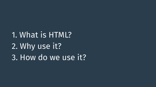 1. What is HTML?
2. Why use it?
3. How do we use it?
