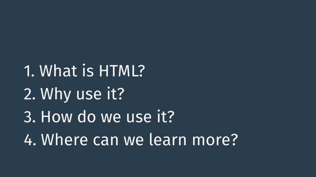 1. What is HTML?
2. Why use it?
3. How do we use it?
4. Where can we learn more?
