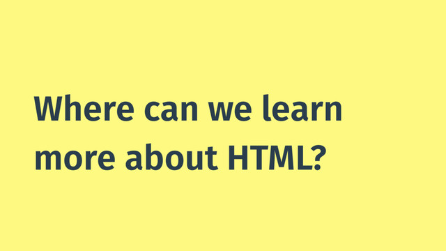 Where can we learn
more about HTML?
