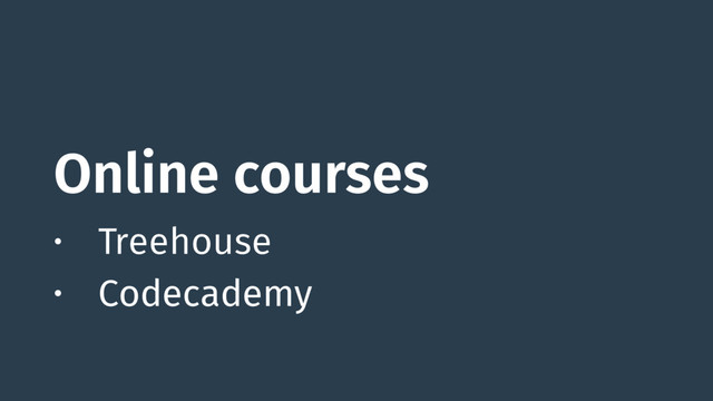 Online courses
• Treehouse
• Codecademy
